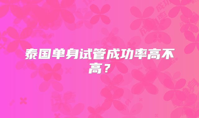 泰国单身试管成功率高不高？