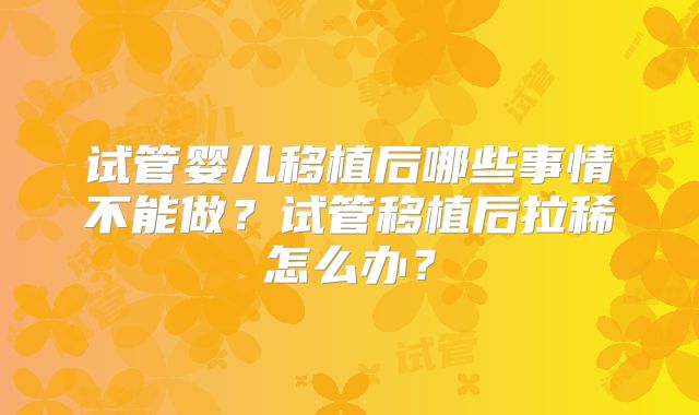 试管婴儿移植后哪些事情不能做？试管移植后拉稀怎么办？