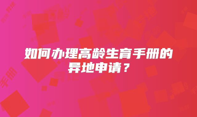 如何办理高龄生育手册的异地申请？