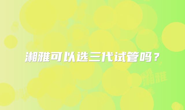 湘雅可以选三代试管吗？