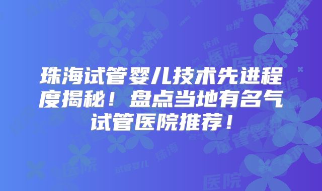 珠海试管婴儿技术先进程度揭秘!盘点当地有名气试管医院推荐!