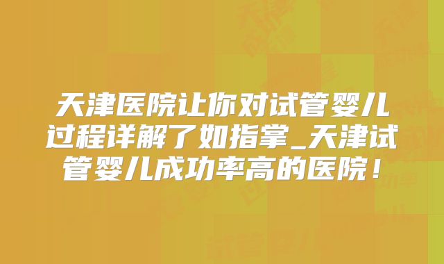 天津医院让你对试管婴儿过程详解了如指掌_天津试管婴儿成功率高的医院！