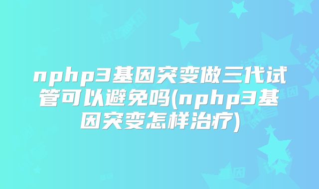 nphp3基因突变做三代试管可以避免吗(nphp3基因突变怎样治疗)