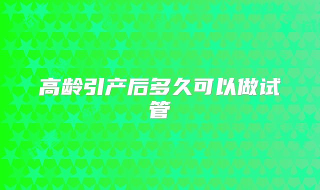 高龄引产后多久可以做试管