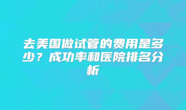 去美国做试管的费用是多少?成功率和医院排名分析