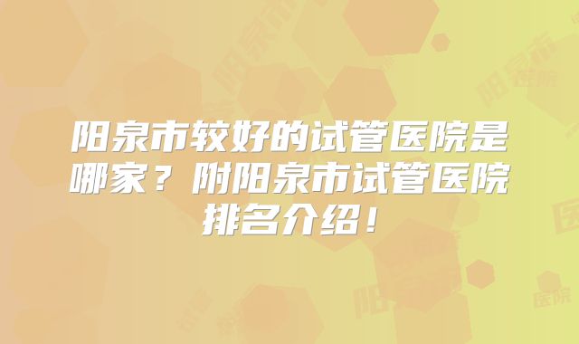 阳泉市较好的试管医院是哪家？附阳泉市试管医院排名介绍！