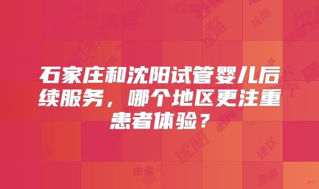 石家庄和沈阳试管婴儿后续服务，哪个地区更注重患者体验？
