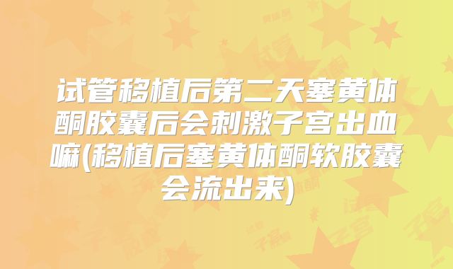 试管移植后第二天塞黄体酮胶囊后会刺激子宫出血嘛(移植后塞黄体酮软胶囊会流出来)