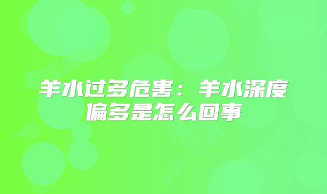 羊水过多危害：羊水深度偏多是怎么回事