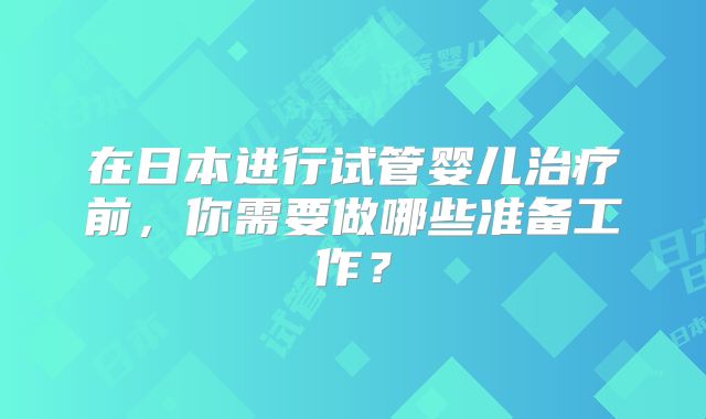 在日本进行试管婴儿治疗前,你需要做哪些准备工作?