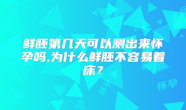 鲜胚第几天可以测出来怀孕吗,为什么鲜胚不容易着床？
