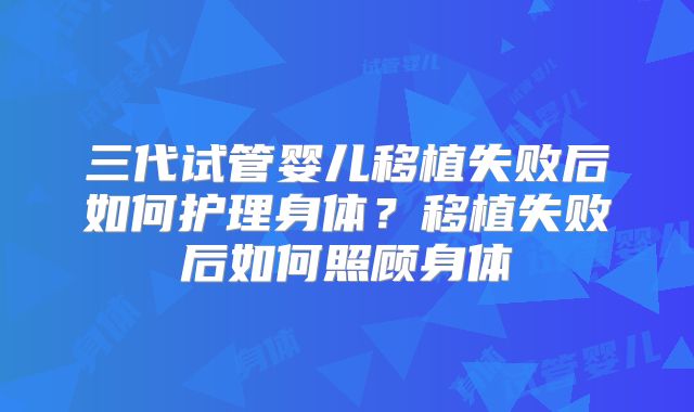 三代试管婴儿移植失败后如何护理身体？移植失败后如何照顾身体