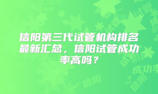 信阳第三代试管机构排名最新汇总，信阳试管成功率高吗？