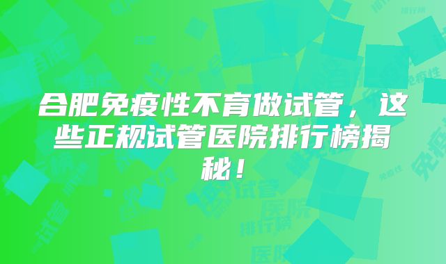 合肥免疫性不育做试管，这些正规试管医院排行榜揭秘！