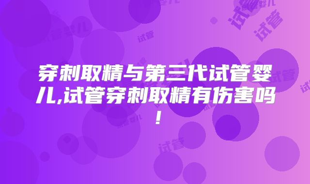 穿刺取精与第三代试管婴儿,试管穿刺取精有伤害吗！