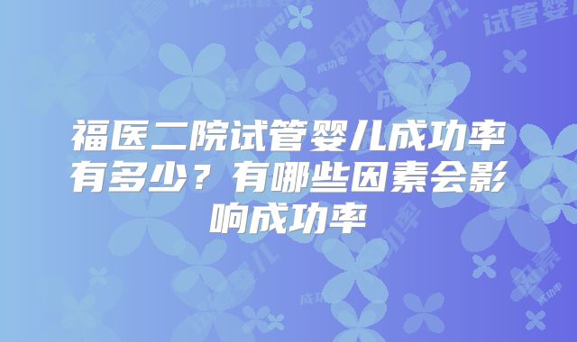 福医二院试管婴儿成功率有多少?有哪些因素会影响成功率
