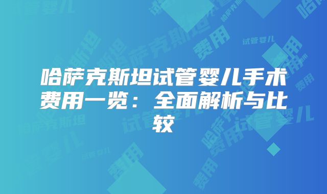 哈萨克斯坦试管婴儿手术费用一览:全面解析与比较