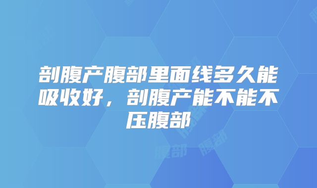 剖腹产腹部里面线多久能吸收好,剖腹产能不能不压腹部
