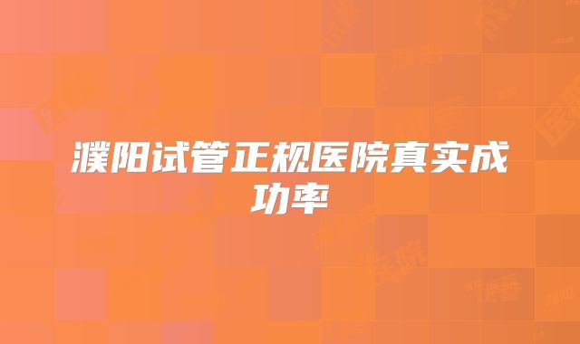 濮阳试管正规医院真实成功率