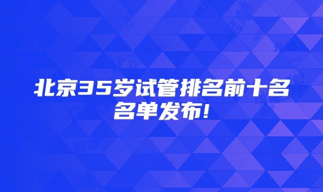 北京35岁试管排名前十名名单发布!