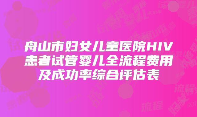 舟山市妇女儿童医院HIV患者试管婴儿全流程费用及成功率综合评估表