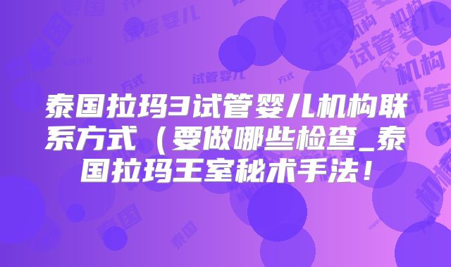 泰国拉玛3试管婴儿机构联系方式（要做哪些检查_泰国拉玛王室秘术手法！