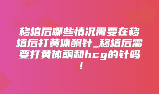 移植后哪些情况需要在移植后打黄体酮针_移植后需要打黄体酮和hcg的针吗！