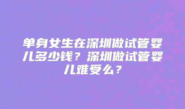 单身女生在深圳做试管婴儿多少钱？深圳做试管婴儿难受么？
