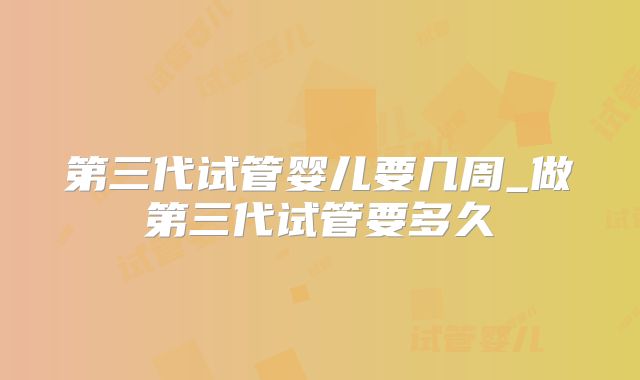 第三代试管婴儿要几周_做第三代试管要多久