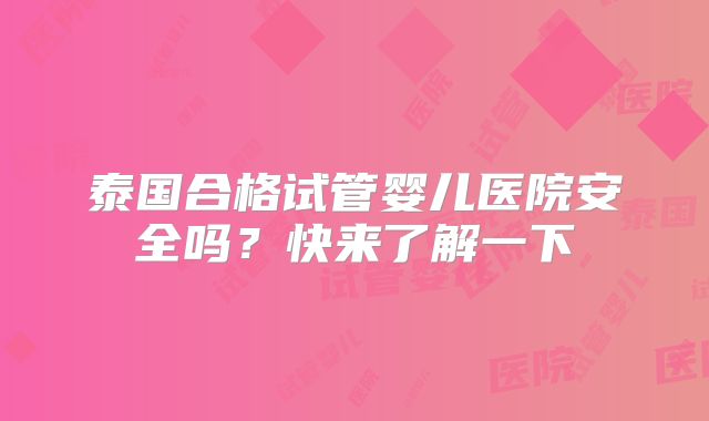 泰国合格试管婴儿医院安全吗？快来了解一下