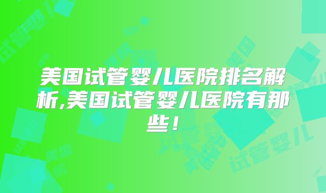美国试管婴儿医院排名解析,美国试管婴儿医院有那些！