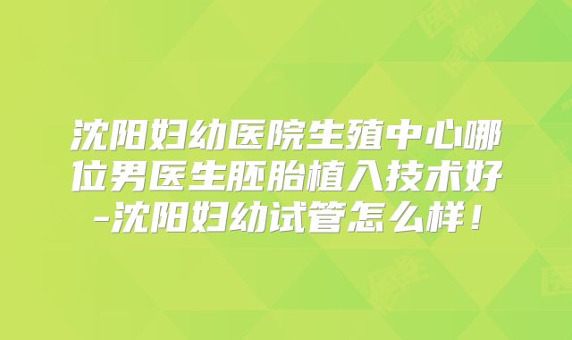 沈阳妇幼医院生殖中心哪位男医生胚胎植入技术好-沈阳妇幼试管怎么样！