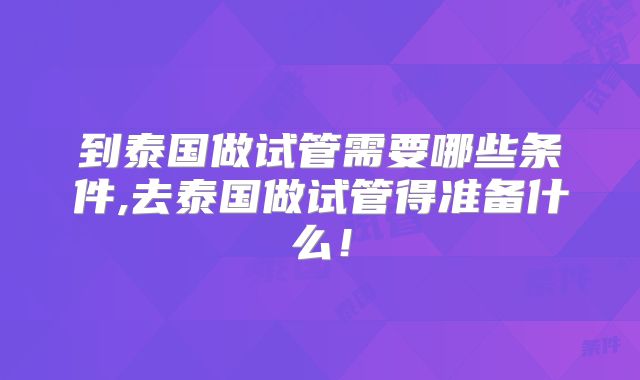 到泰国做试管需要哪些条件,去泰国做试管得准备什么！