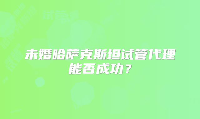 未婚哈萨克斯坦试管代理能否成功？