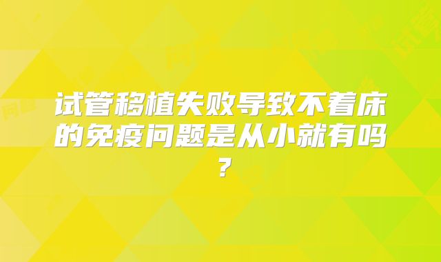 试管移植失败导致不着床的免疫问题是从小就有吗?