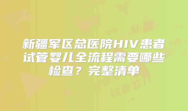 新疆军区总医院HIV患者试管婴儿全流程需要哪些检查？完整清单