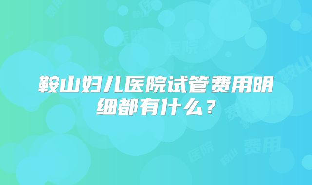 鞍山妇儿医院试管费用明细都有什么？