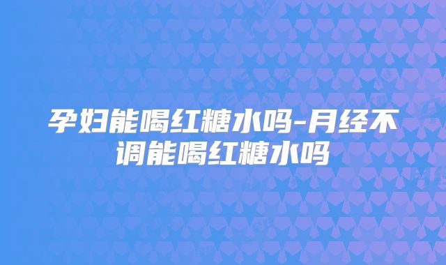 孕妇能喝红糖水吗-月经不调能喝红糖水吗