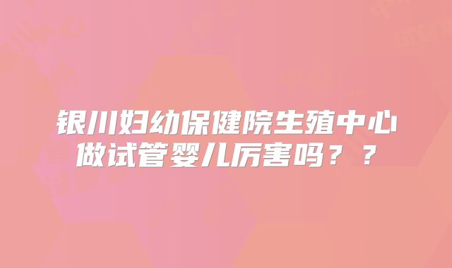 银川妇幼保健院生殖中心做试管婴儿厉害吗？？