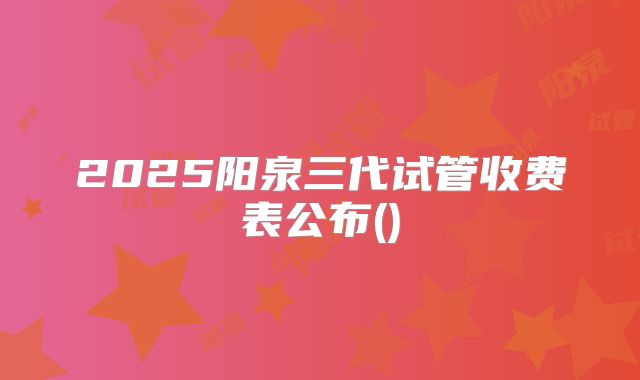 2025阳泉三代试管收费表公布()