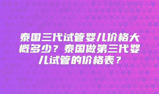 泰国三代试管婴儿价格大概多少？泰国做第三代婴儿试管的价格表？