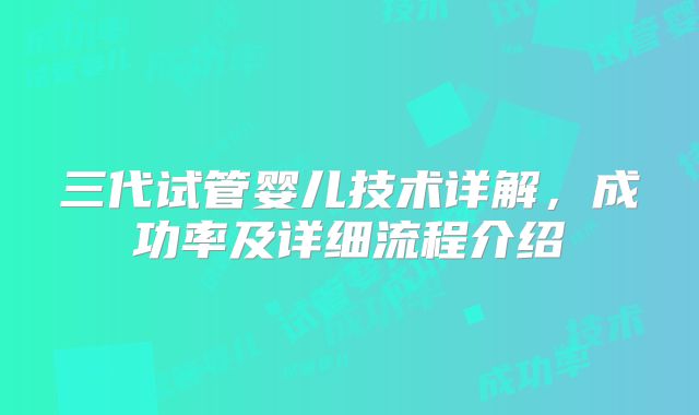三代试管婴儿技术详解，成功率及详细流程介绍
