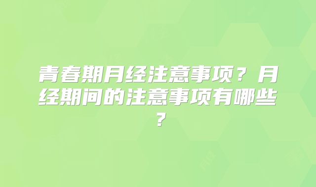 青春期月经注意事项?月经期间的注意事项有哪些?