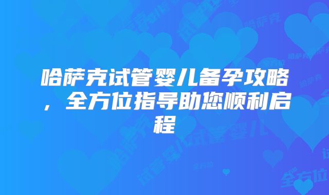 哈萨克试管婴儿备孕攻略，全方位指导助您顺利启程