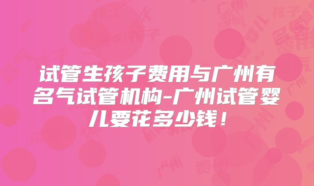 试管生孩子费用与广州有名气试管机构-广州试管婴儿要花多少钱!