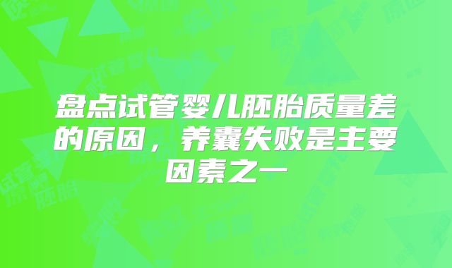 盘点试管婴儿胚胎质量差的原因,养囊失败是主要因素之一