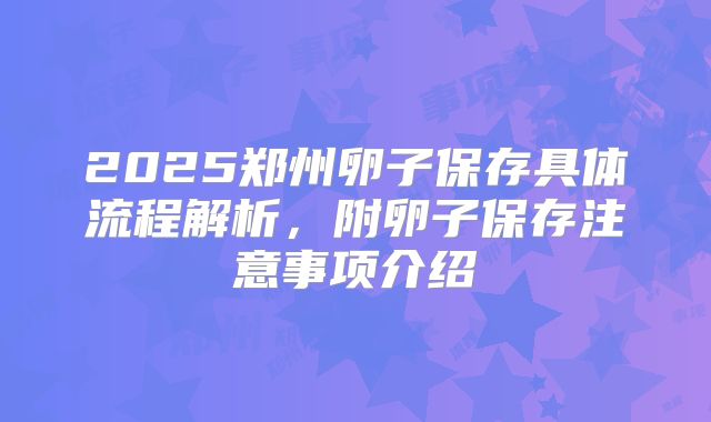 2025郑州卵子保存具体流程解析，附卵子保存注意事项介绍