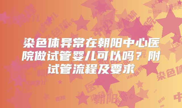 染色体异常在朝阳中心医院做试管婴儿可以吗？附试管流程及要求