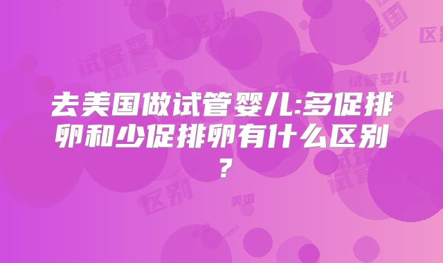去美国做试管婴儿:多促排卵和少促排卵有什么区别？