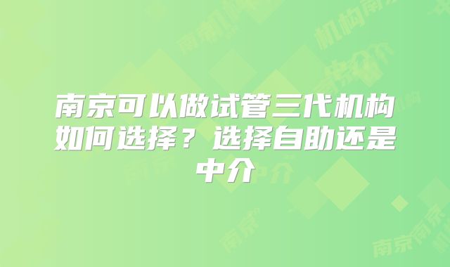 南京可以做试管三代机构如何选择？选择自助还是中介